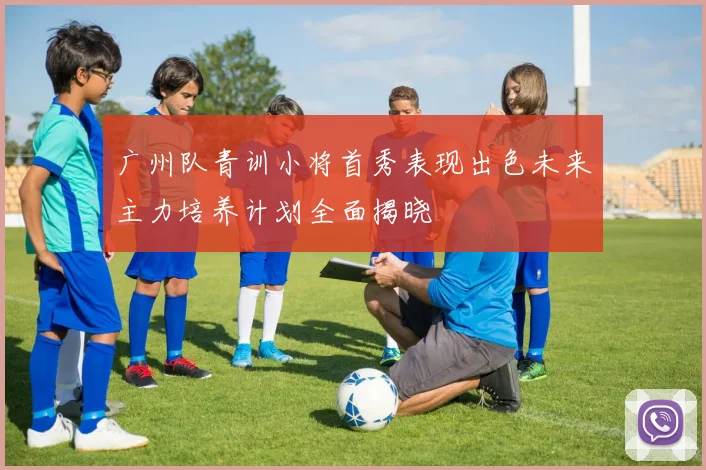 广州队青训小将首秀表现出色未来主力培养计划全面揭晓
