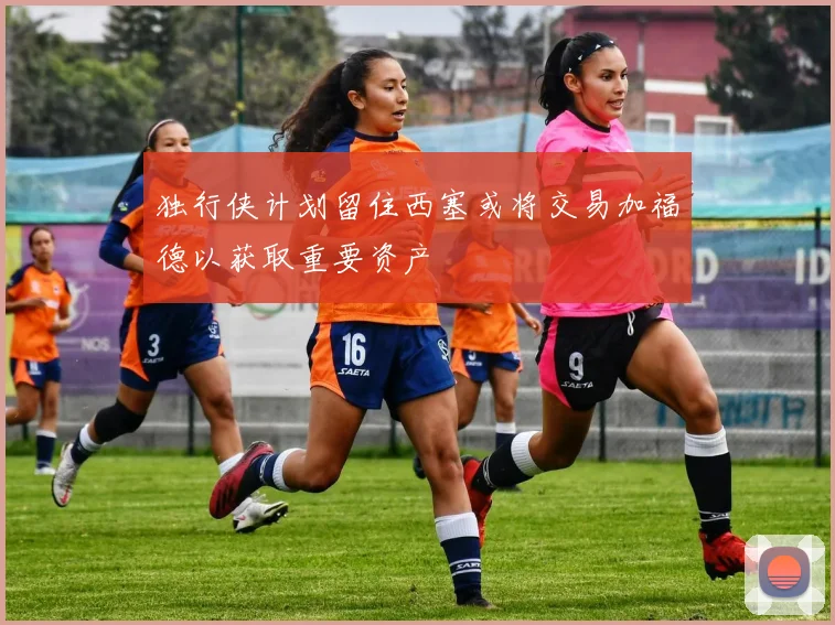 独行侠计划留住西塞或将交易加福德以获取重要资产