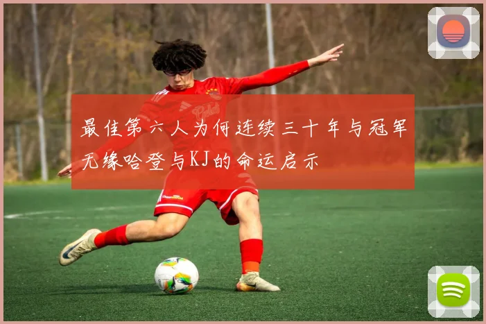 最佳第六人为何连续三十年与冠军无缘哈登与KJ的命运启示