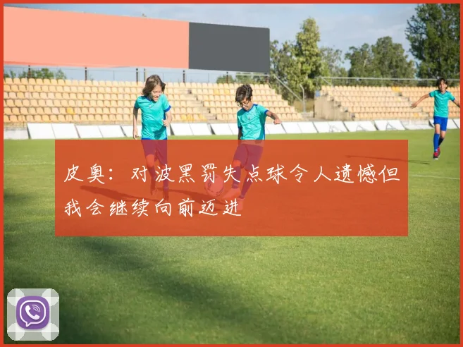 皮奥：对波黑罚失点球令人遗憾但我会继续向前迈进