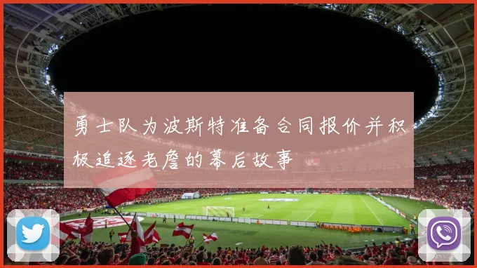 勇士队为波斯特准备合同报价并积极追逐老詹的幕后故事
