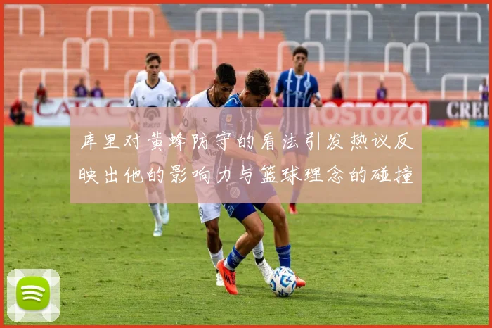 库里对黄蜂防守的看法引发热议反映出他的影响力与篮球理念的碰撞