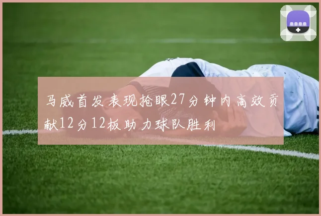 马威首发表现抢眼27分钟内高效贡献12分12板助力球队胜利