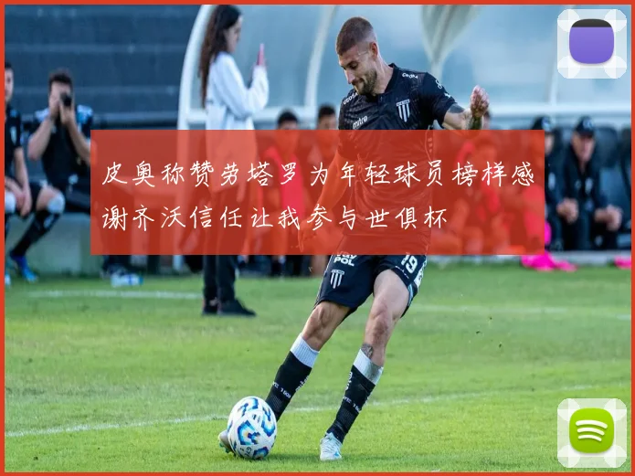 皮奥称赞劳塔罗为年轻球员榜样感谢齐沃信任让我参与世俱杯