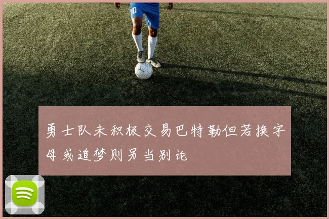 勇士队未积极交易巴特勒但若换字母或追梦则另当别论