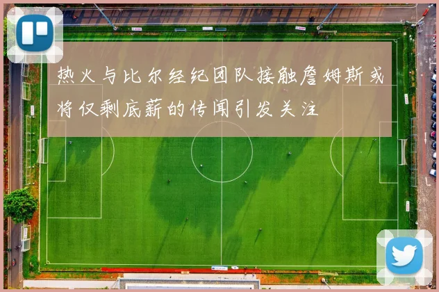 热火与比尔经纪团队接触詹姆斯或将仅剩底薪的传闻引发关注