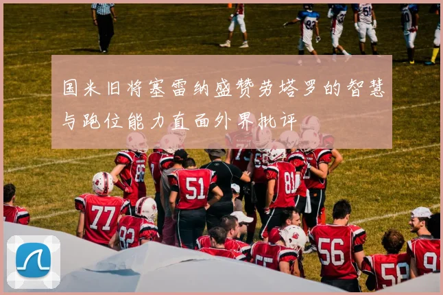 国米旧将塞雷纳盛赞劳塔罗的智慧与跑位能力直面外界批评