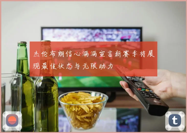 杰伦布朗信心满满宣言新赛季将展现最佳状态与无限动力