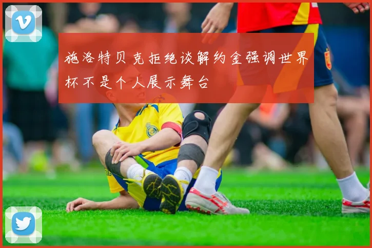 施洛特贝克拒绝谈解约金强调世界杯不是个人展示舞台