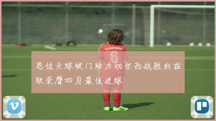 恩佐头球破门助力切尔西战胜利兹联荣膺四月最佳进球