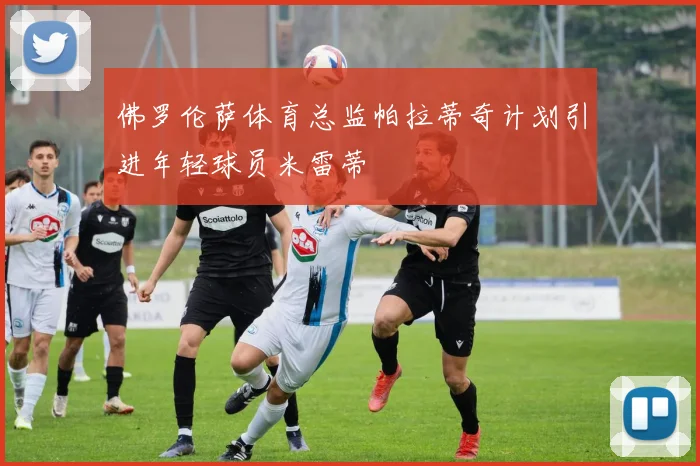 佛罗伦萨体育总监帕拉蒂奇计划引进年轻球员米雷蒂