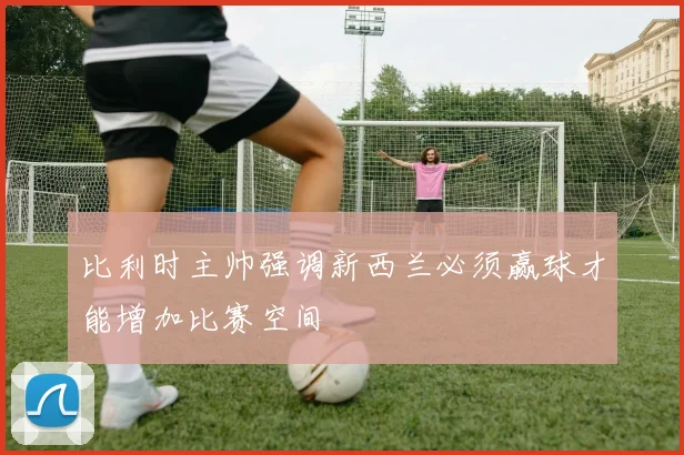 比利时主帅强调新西兰必须赢球才能增加比赛空间