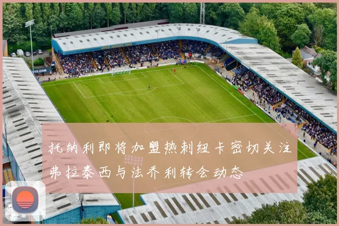 托纳利即将加盟热刺纽卡密切关注弗拉泰西与法乔利转会动态