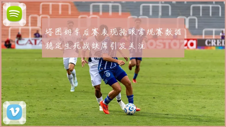 塔图姆季后赛表现抢眼常规赛数据稳定生死战缺席引发关注