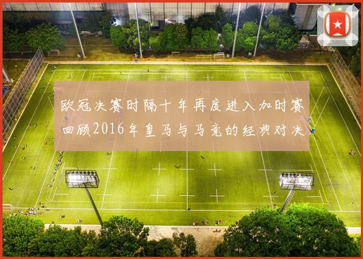 欧冠决赛时隔十年再度进入加时赛回顾2016年皇马与马竞的经典对决