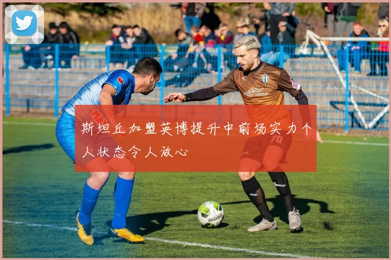 斯坦丘加盟英博提升中前场实力个人状态令人放心