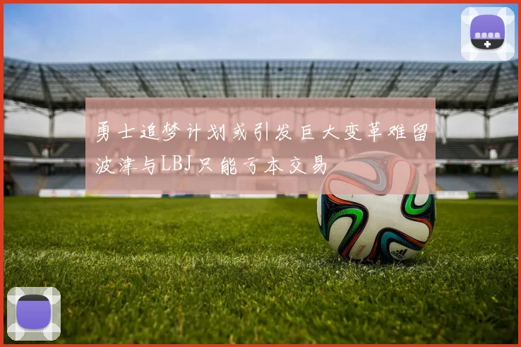 勇士追梦计划或引发巨大变革难留波津与LBJ只能亏本交易