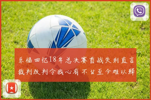 乐福回忆18年总决赛首战失利直言裁判改判令我心有不甘至今难以释怀